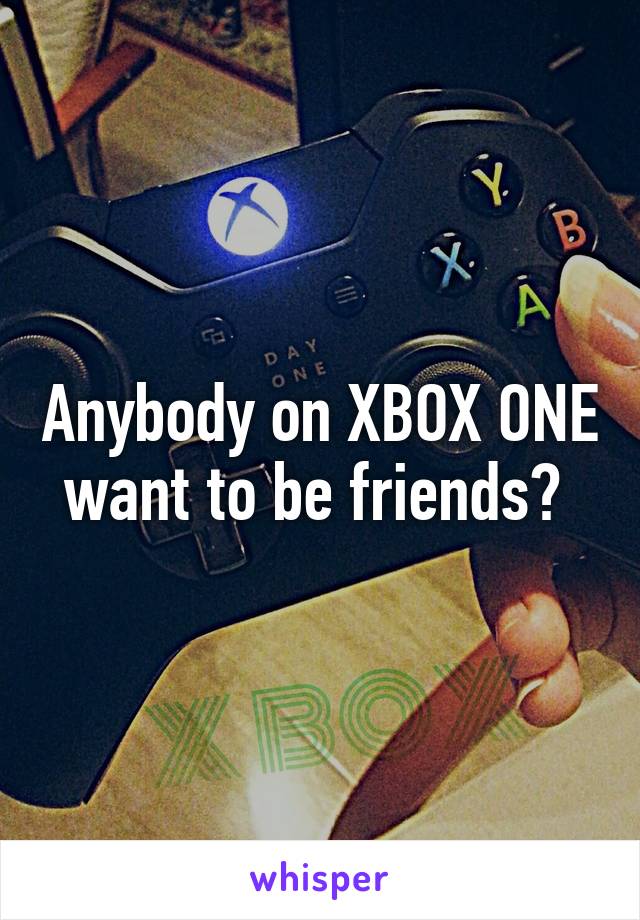 Anybody on XBOX ONE want to be friends? 