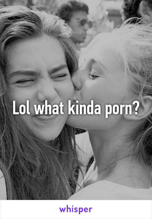 Lol what kinda porn?