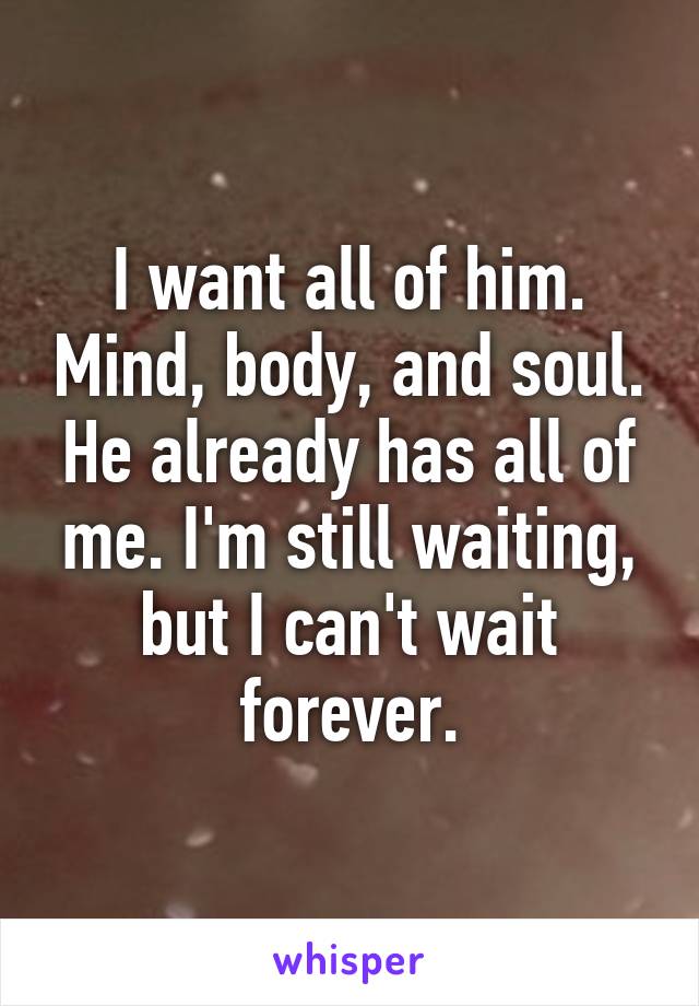 I want all of him. Mind, body, and soul. He already has all of me. I'm still waiting, but I can't wait forever.