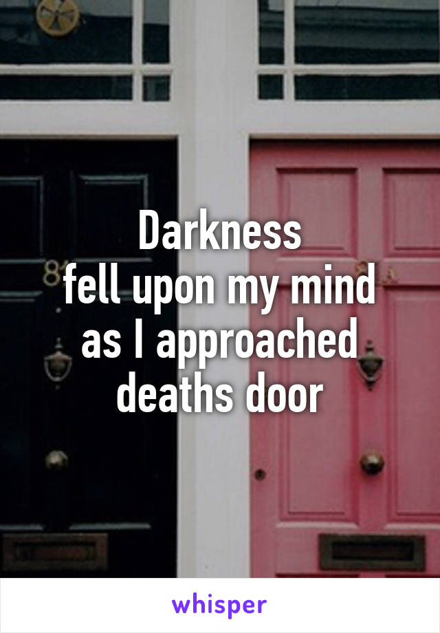 Darkness
fell upon my mind
as I approached
deaths door