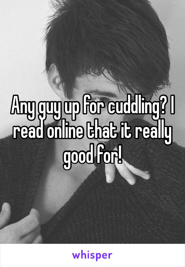 Any guy up for cuddling? I read online that it really good for!