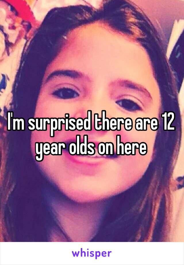 I'm surprised there are 12 year olds on here