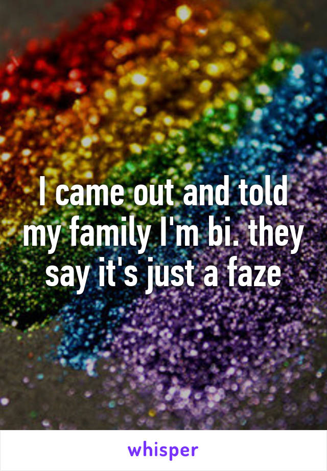 I came out and told my family I'm bi. they say it's just a faze