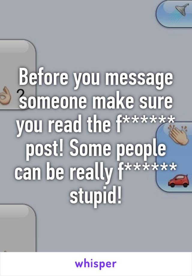 Before you message someone make sure you read the f****** post! Some people can be really f****** stupid!