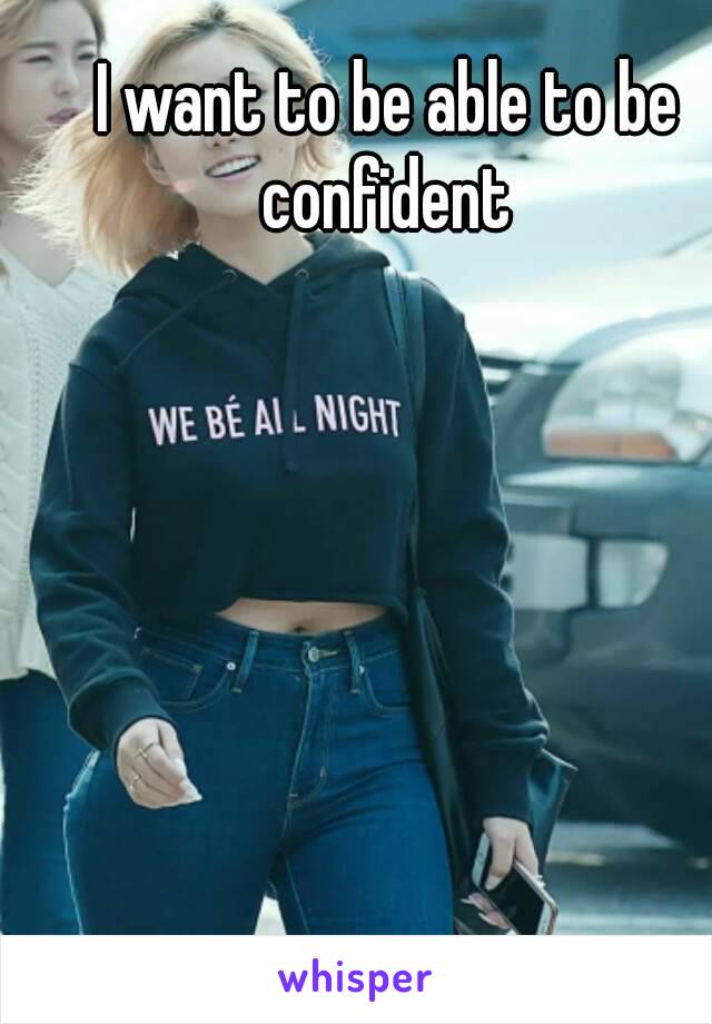 I want to be able to be confident 