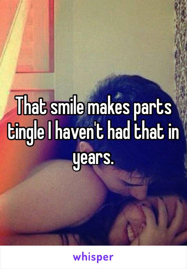 That smile makes parts tingle I haven't had that in years. 