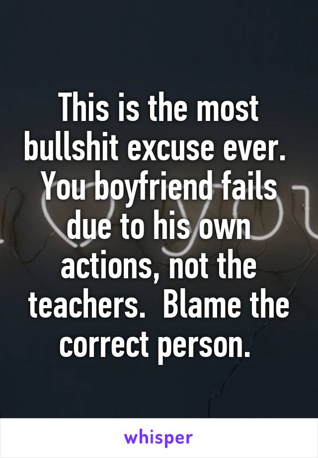 This is the most bullshit excuse ever.  You boyfriend fails due to his own actions, not the teachers.  Blame the correct person. 