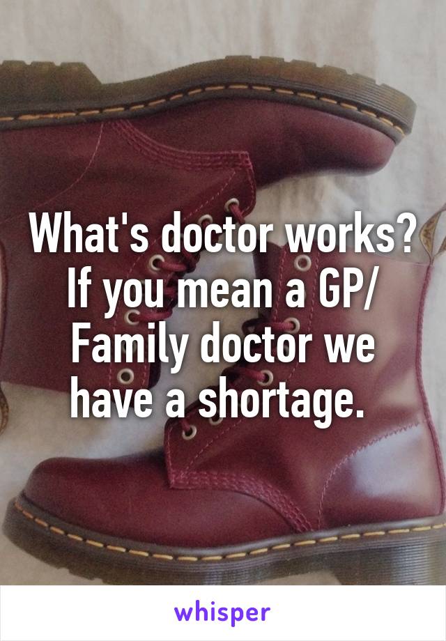 What's doctor works? If you mean a GP/ Family doctor we have a shortage. 