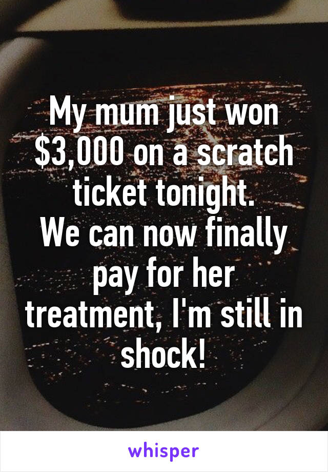 My mum just won $3,000 on a scratch ticket tonight.
We can now finally pay for her treatment, I'm still in shock!