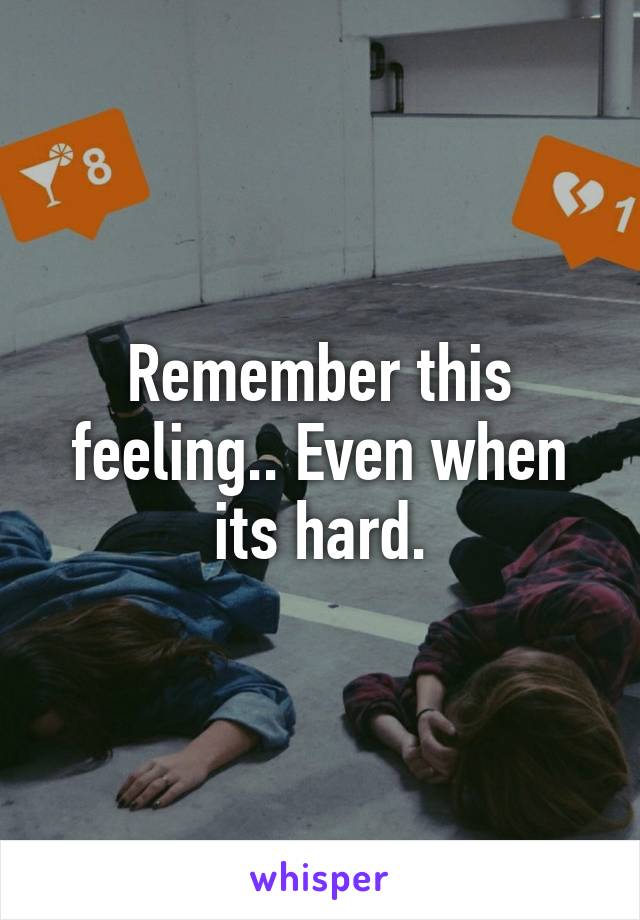 Remember this feeling.. Even when its hard.