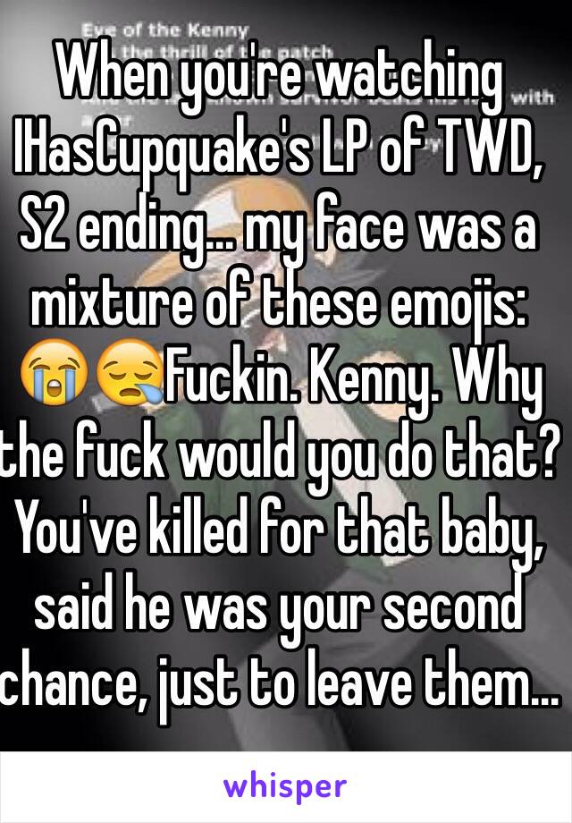 When you're watching IHasCupquake's LP of TWD, S2 ending... my face was a mixture of these emojis: 😭😪Fuckin. Kenny. Why the fuck would you do that? You've killed for that baby, said he was your second chance, just to leave them...