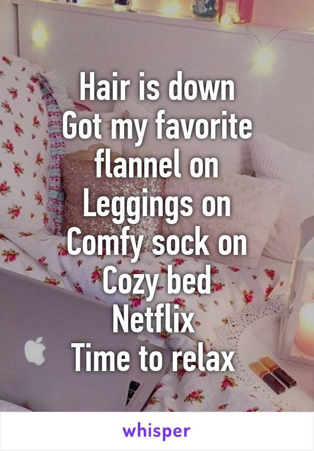 Hair is down
Got my favorite flannel on
Leggings on
Comfy sock on
Cozy bed
Netflix 
Time to relax 