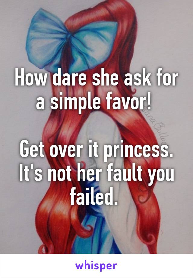 How dare she ask for a simple favor! 

Get over it princess. It's not her fault you failed. 