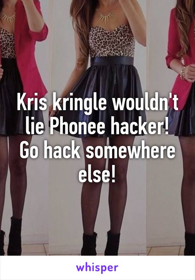 Kris kringle wouldn't lie Phonee hacker!
Go hack somewhere else!