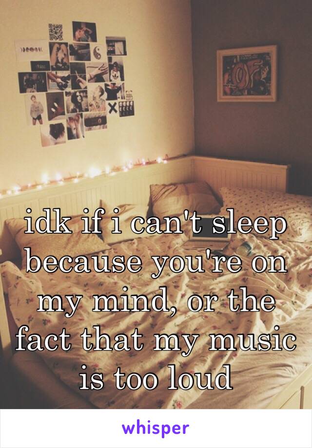 idk if i can't sleep because you're on my mind, or the fact that my music is too loud
