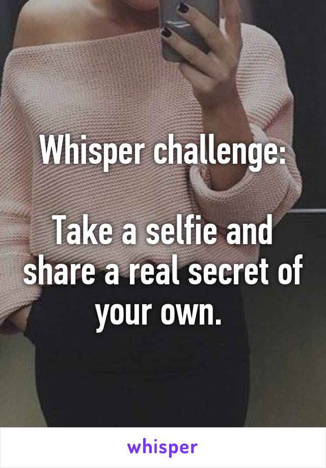 Whisper challenge:

Take a selfie and share a real secret of your own. 