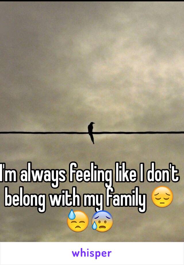 I'm always feeling like I don't belong with my family 😔😓😰