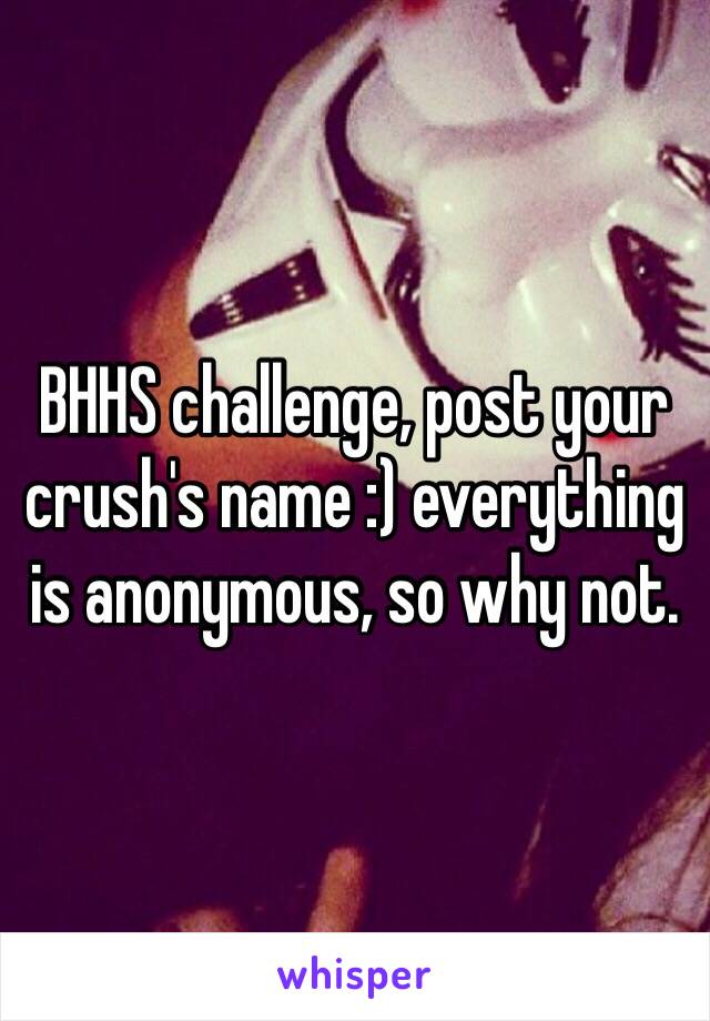 BHHS challenge, post your crush's name :) everything is anonymous, so why not. 