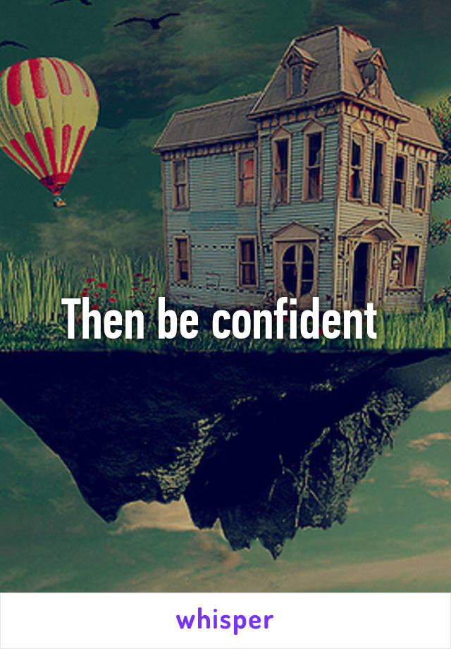 Then be confident 