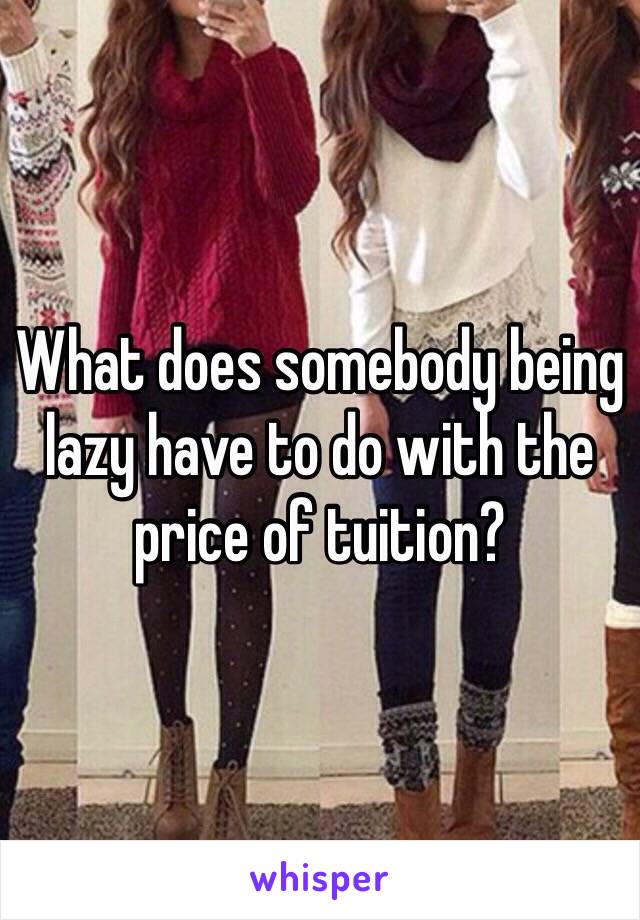 What does somebody being lazy have to do with the price of tuition? 