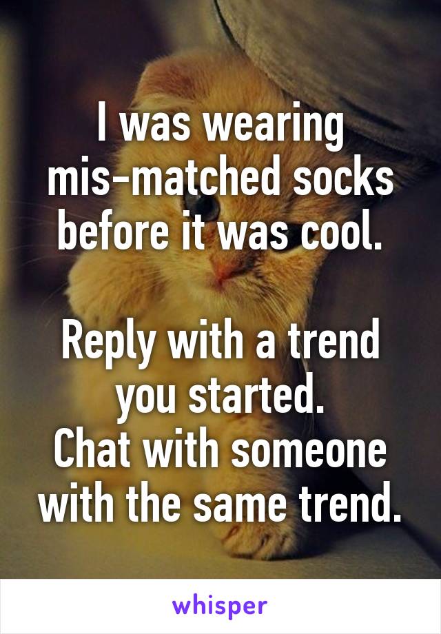 I was wearing mis-matched socks before it was cool.

Reply with a trend you started.
Chat with someone with the same trend.