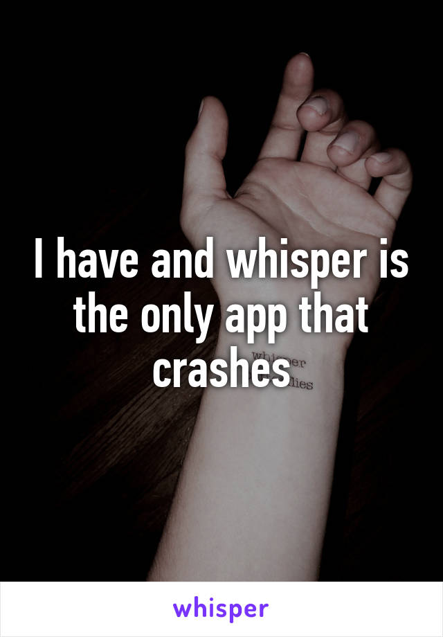 I have and whisper is the only app that crashes