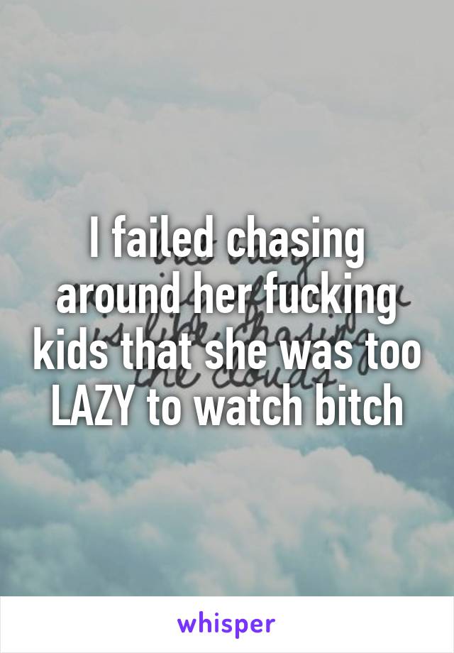 I failed chasing around her fucking kids that she was too LAZY to watch bitch