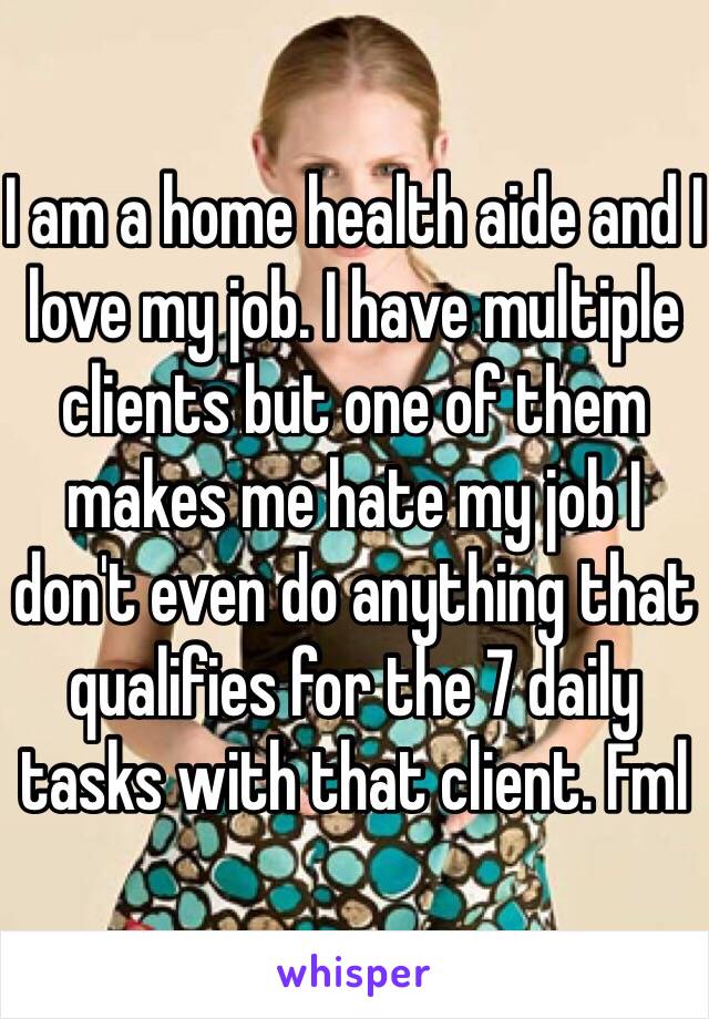 I am a home health aide and I love my job. I have multiple clients but one of them makes me hate my job I don't even do anything that qualifies for the 7 daily tasks with that client. Fml 