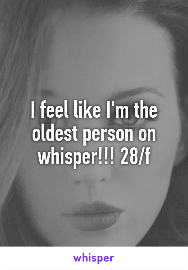 I feel like I'm the oldest person on whisper!!! 28/f