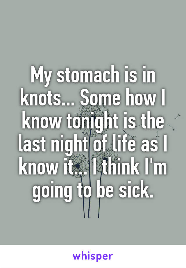 My stomach is in knots... Some how I know tonight is the last night of life as I know it... I think I'm going to be sick.