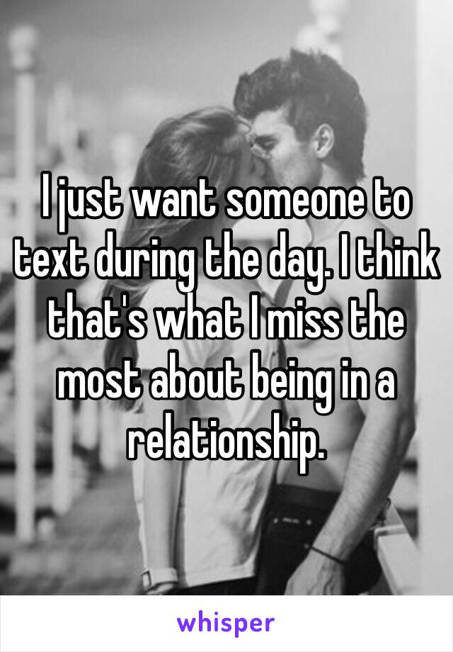 I just want someone to text during the day. I think that's what I miss the most about being in a relationship. 