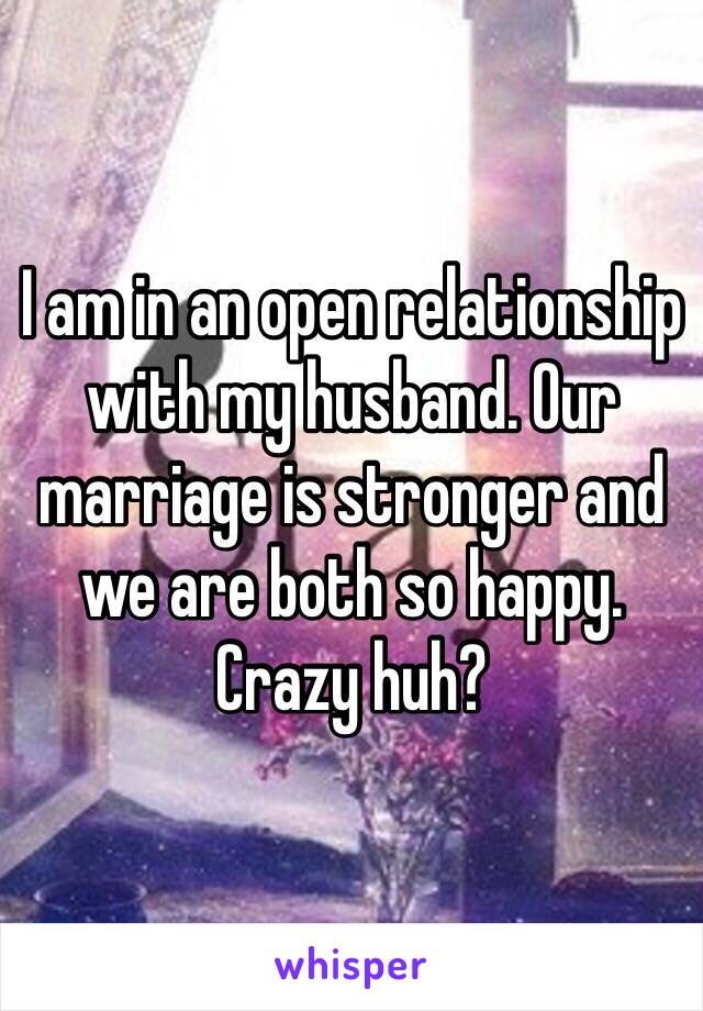 I am in an open relationship with my husband. Our marriage is stronger and we are both so happy. Crazy huh?