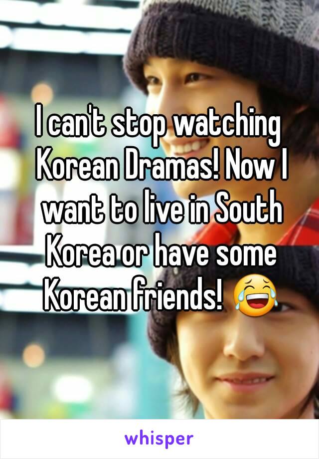 I can't stop watching Korean Dramas! Now I want to live in South Korea or have some Korean friends! 😂