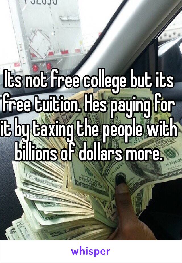 Its not free college but its free tuition. Hes paying for it by taxing the people with billions of dollars more.