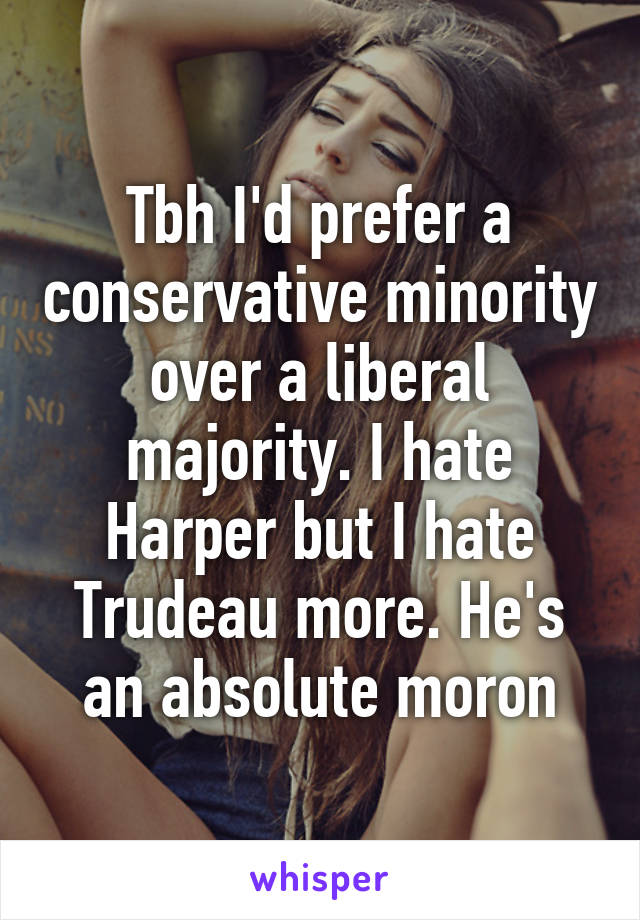 Tbh I'd prefer a conservative minority over a liberal majority. I hate Harper but I hate Trudeau more. He's an absolute moron