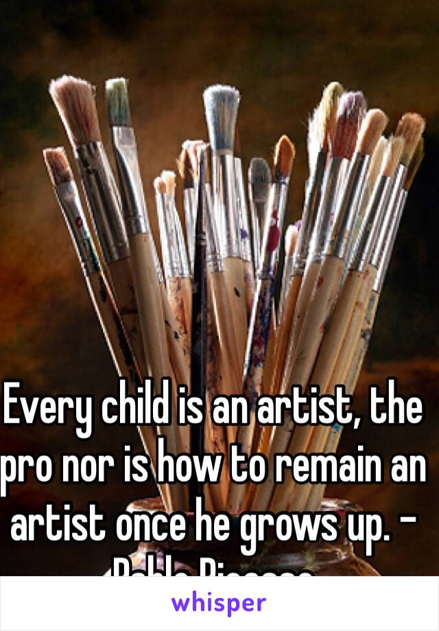 Every child is an artist, the pro nor is how to remain an artist once he grows up. -Pablo Picasso  