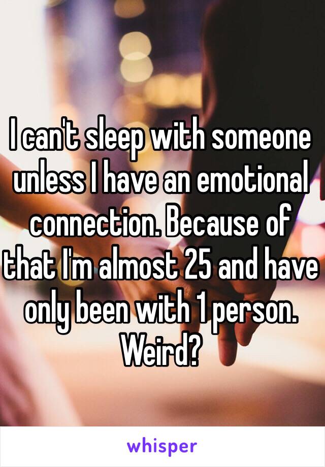 I can't sleep with someone unless I have an emotional connection. Because of that I'm almost 25 and have only been with 1 person. Weird?