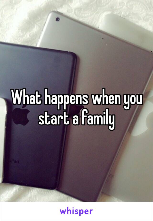 What happens when you start a family