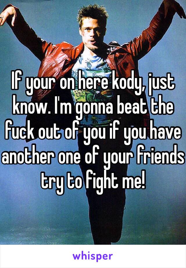 If your on here kody, just know. I'm gonna beat the fuck out of you if you have another one of your friends try to fight me!