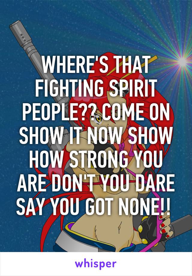 WHERE'S THAT FIGHTING SPIRIT PEOPLE?? COME ON SHOW IT NOW SHOW HOW STRONG YOU ARE DON'T YOU DARE SAY YOU GOT NONE!! 