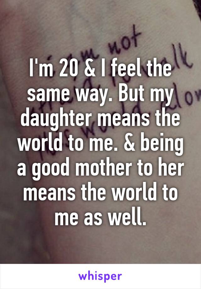 I'm 20 & I feel the same way. But my daughter means the world to me. & being a good mother to her means the world to me as well.