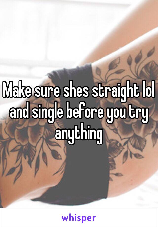 Make sure shes straight lol and single before you try anything 