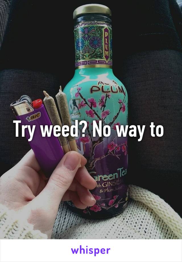 Try weed? No way to 