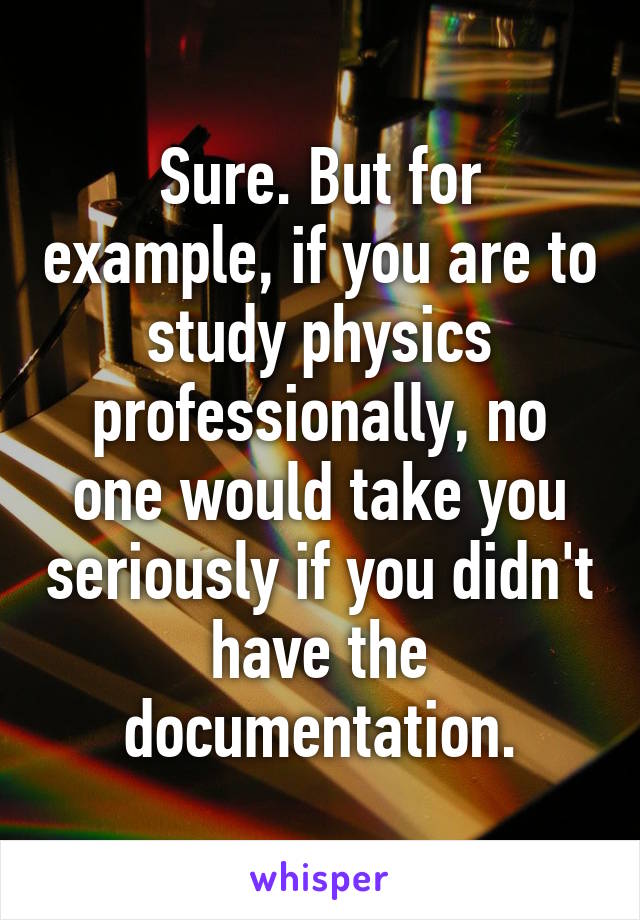 Sure. But for example, if you are to study physics professionally, no one would take you seriously if you didn't have the documentation.