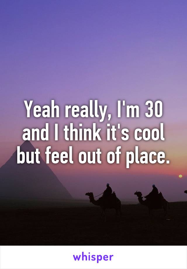 Yeah really, I'm 30 and I think it's cool but feel out of place.