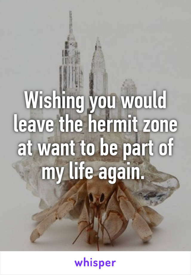 Wishing you would leave the hermit zone at want to be part of my life again. 