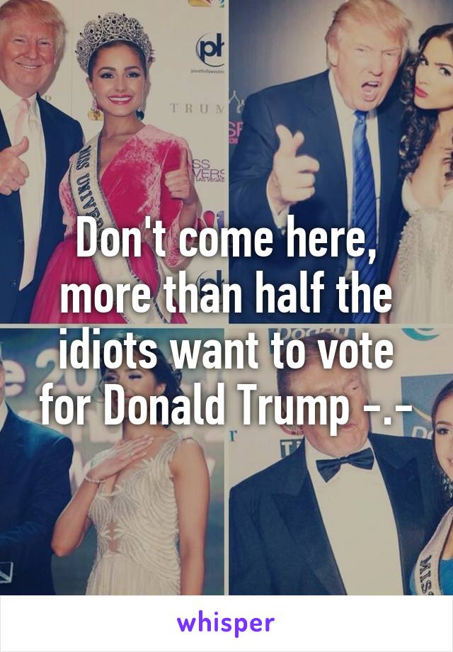 Don't come here, more than half the idiots want to vote for Donald Trump -.-