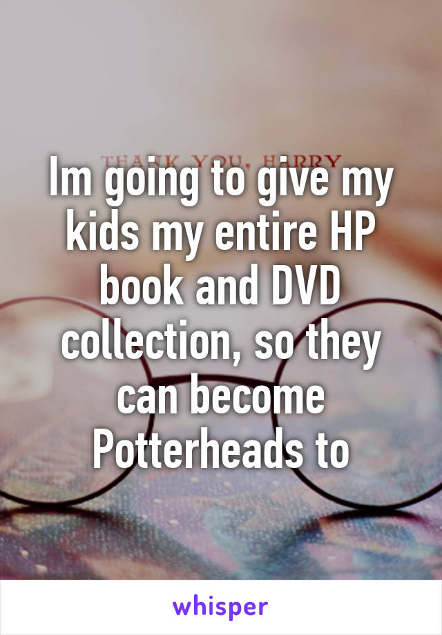 Im going to give my kids my entire HP book and DVD collection, so they can become Potterheads to