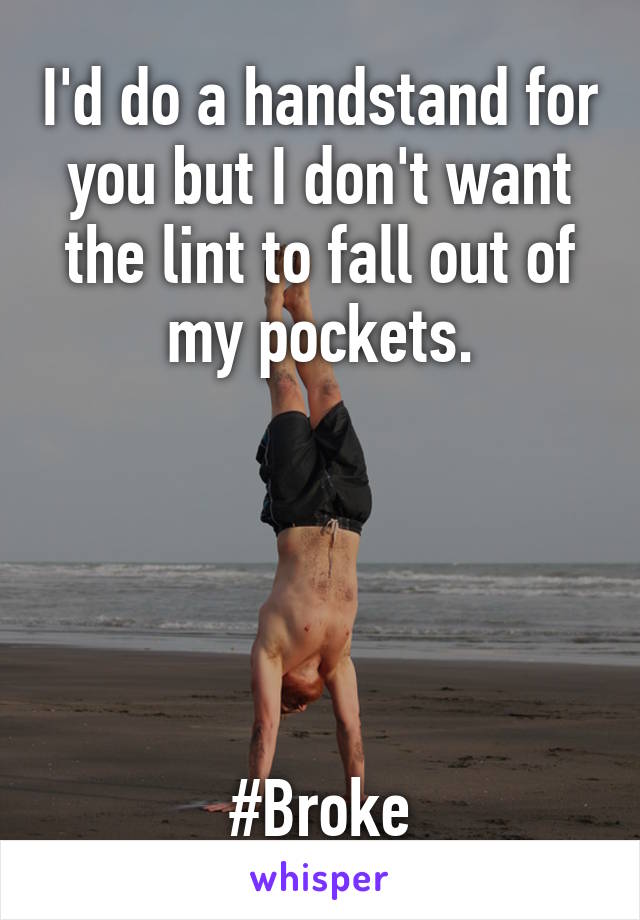 I'd do a handstand for you but I don't want the lint to fall out of my pockets.





#Broke