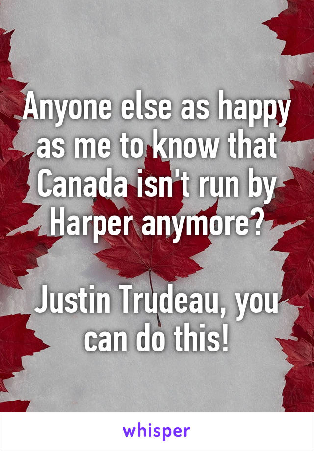 Anyone else as happy as me to know that Canada isn't run by Harper anymore?

Justin Trudeau, you can do this!